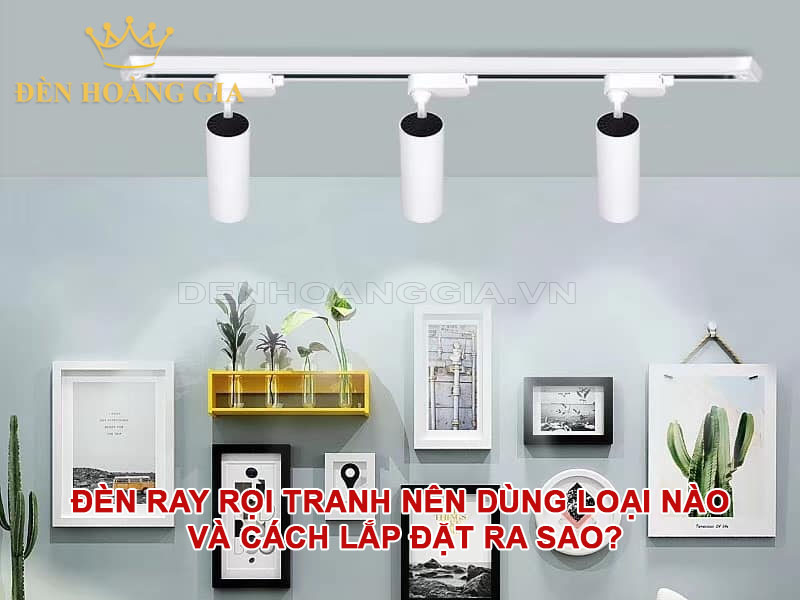 Đèn ray rọi tranh nên dùng loại nào và cách lắp đặt ra sao?