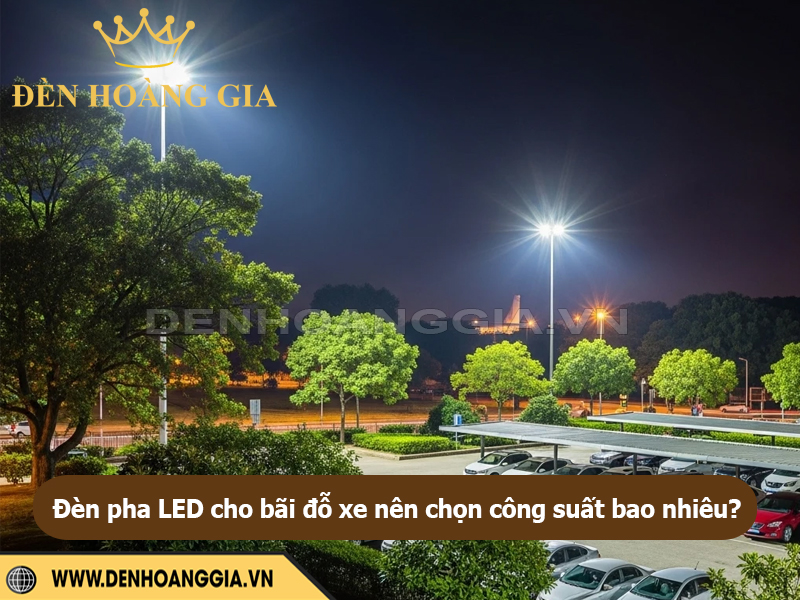 Đèn pha LED cho bãi đỗ xe nên chọn công suất bao nhiêu?