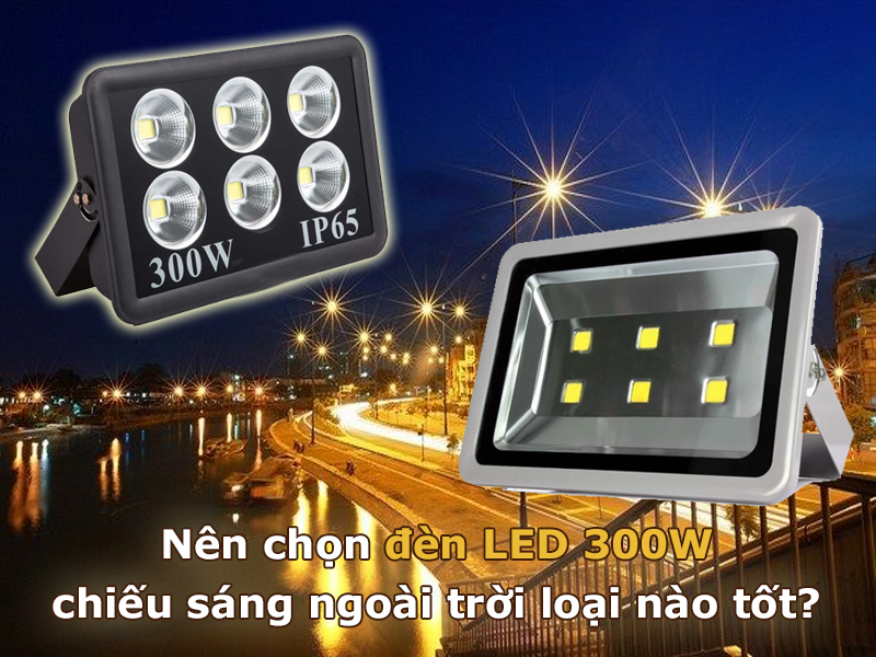 Nên chọn đèn LED 300W chiếu sáng ngoài trời loại nào tốt?