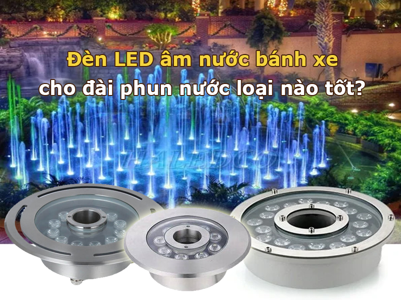 Đèn LED âm nước bánh xe cho đài phun nước loại nào tốt?