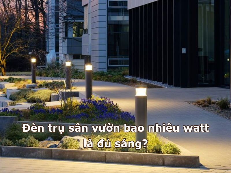 Đèn trụ sân vườn bao nhiêu watt là đủ sáng?